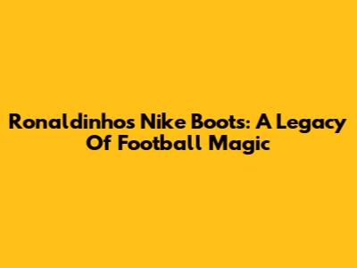 Ronaldinho's Nike Boots: A Legacy Of Football Magic