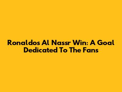 Ronaldo's Al Nassr Win: A Goal Dedicated To The Fans