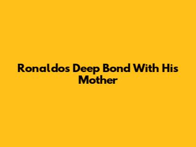 Ronaldo's Deep Bond With His Mother