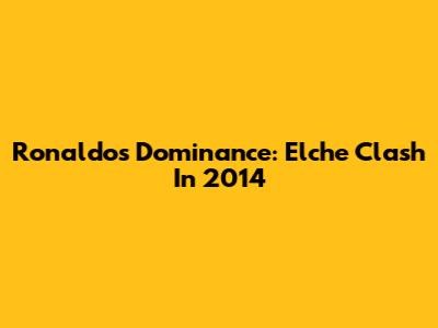 Ronaldo's Dominance: Elche Clash In 2014