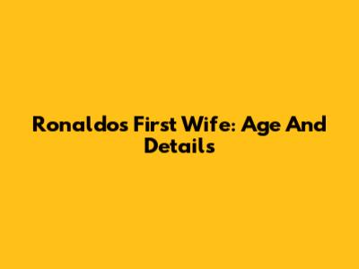 Ronaldo's First Wife: Age And Details