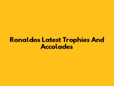 Ronaldo's Latest Trophies And Accolades