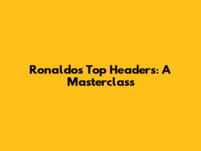 Ronaldo's Top Headers: A Masterclass