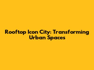 Rooftop Icon City: Transforming Urban Spaces