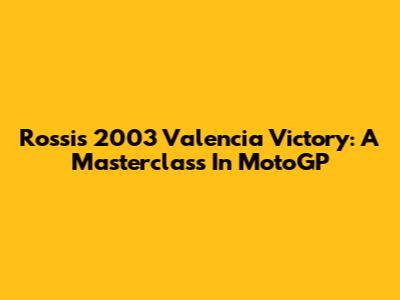 Rossi's 2003 Valencia Victory: A Masterclass In MotoGP