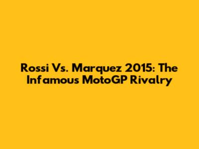 Rossi Vs. Marquez 2015: The Infamous MotoGP Rivalry