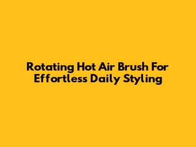Rotating Hot Air Brush For Effortless Daily Styling