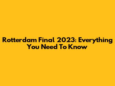 Rotterdam Final 2023: Everything You Need To Know