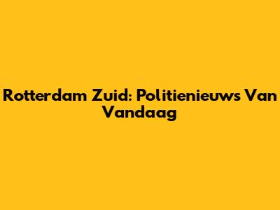 Rotterdam Zuid: Politienieuws Van Vandaag
