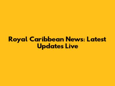 Royal Caribbean News: Latest Updates Live