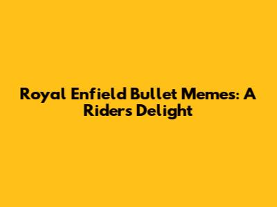 Royal Enfield Bullet Memes: A Rider's Delight