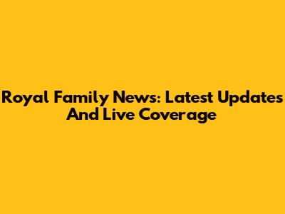 Royal Family News: Latest Updates And Live Coverage