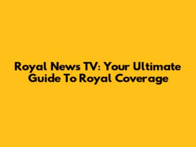 Royal News TV: Your Ultimate Guide To Royal Coverage