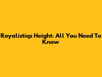 Royalistiq's Height: All You Need To Know