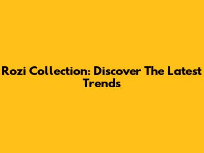 Rozi Collection: Discover The Latest Trends