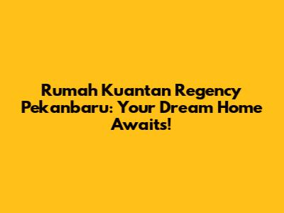 Rumah Kuantan Regency Pekanbaru: Your Dream Home Awaits!