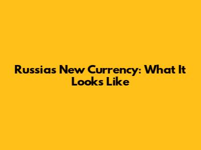Russia's New Currency: What It Looks Like