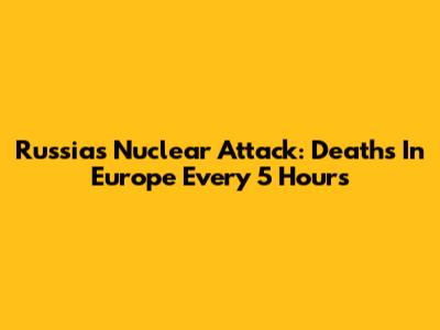 Russia's Nuclear Attack: Deaths In Europe Every 5 Hours