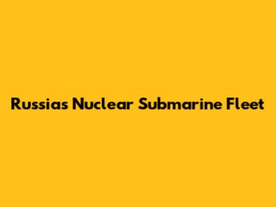 Russia's Nuclear Submarine Fleet