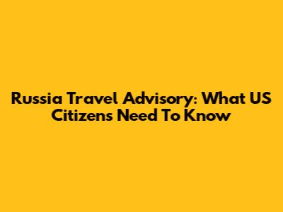 Russia Travel Advisory: What US Citizens Need To Know