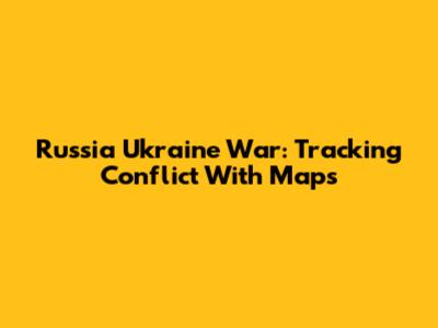Russia Ukraine War: Tracking Conflict With Maps