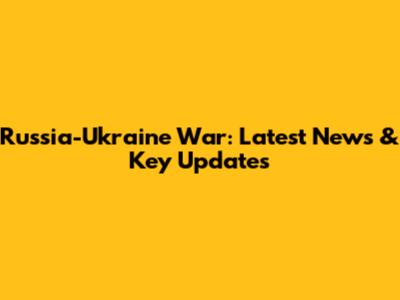 Russia-Ukraine War: Latest News & Key Updates
