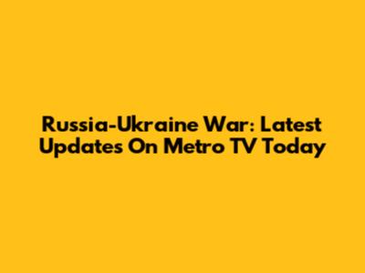 Russia-Ukraine War: Latest Updates On Metro TV Today
