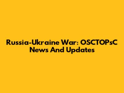 Russia-Ukraine War: OSCTOPsC News And Updates
