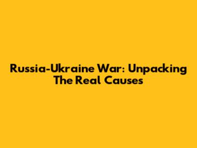 Russia-Ukraine War: Unpacking The Real Causes