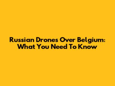 Russian Drones Over Belgium: What You Need To Know