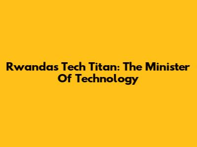 Rwanda's Tech Titan: The Minister Of Technology