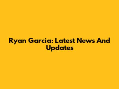 Ryan Garcia: Latest News And Updates