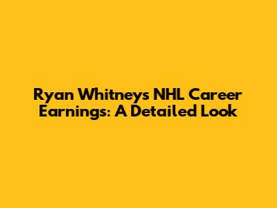 Ryan Whitney's NHL Career Earnings: A Detailed Look
