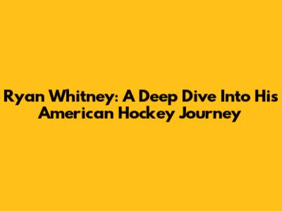 Ryan Whitney: A Deep Dive Into His American Hockey Journey
