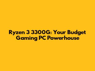 Ryzen 3 3300G: Your Budget Gaming PC Powerhouse
