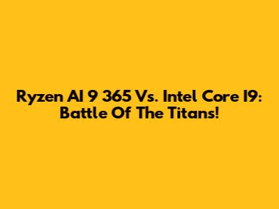 Ryzen AI 9 365 Vs. Intel Core I9: Battle Of The Titans!