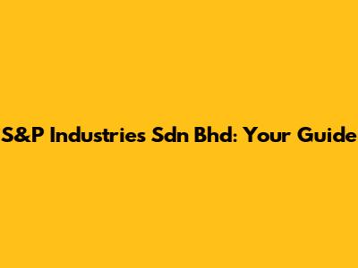 S&P Industries Sdn Bhd: Your Guide
