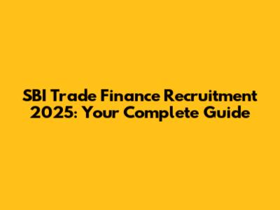 SBI Trade Finance Recruitment 2025: Your Complete Guide