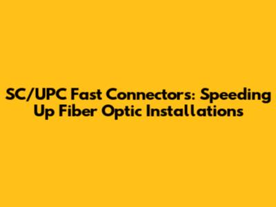 SC/UPC Fast Connectors: Speeding Up Fiber Optic Installations