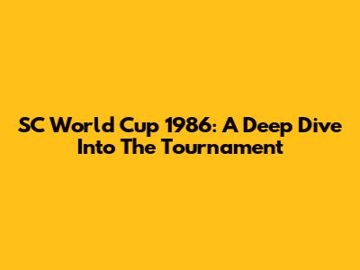 SC World Cup 1986: A Deep Dive Into The Tournament