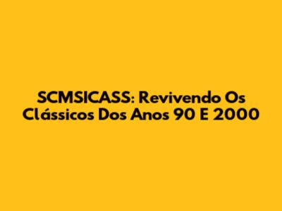 SCMSICASS: Revivendo Os Clássicos Dos Anos 90 E 2000