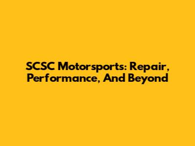 SCSC Motorsports: Repair, Performance, And Beyond