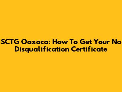 SCTG Oaxaca: How To Get Your No Disqualification Certificate