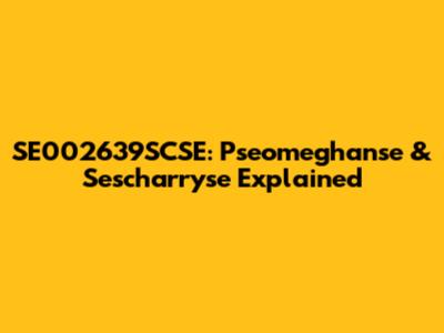SE002639SCSE: Pseomeghanse & Sescharryse Explained
