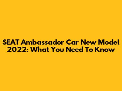SEAT Ambassador Car New Model 2022: What You Need To Know