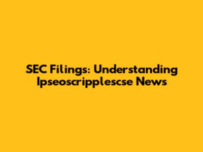 SEC Filings: Understanding Ipseoscripplescse News