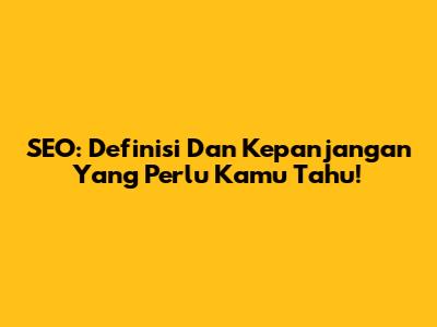 SEO: Definisi Dan Kepanjangan Yang Perlu Kamu Tahu!