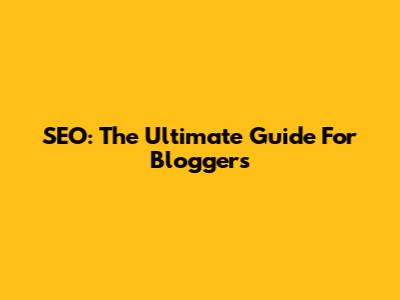SEO: The Ultimate Guide For Bloggers