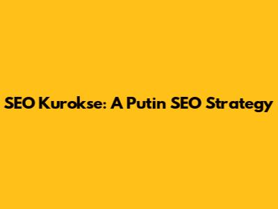 SEO Kurokse: A Putin SEO Strategy