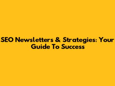 SEO Newsletters & Strategies: Your Guide To Success